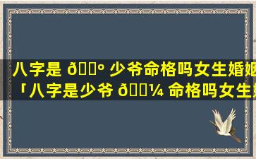 八字是 🐺 少爷命格吗女生婚姻「八字是少爷 🐼 命格吗女生婚姻怎么样」